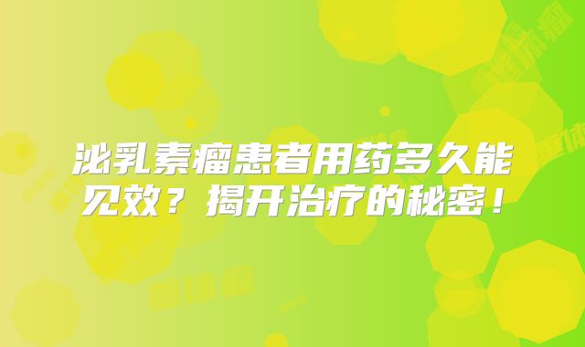泌乳素瘤患者用药多久能见效？揭开治疗的秘密！