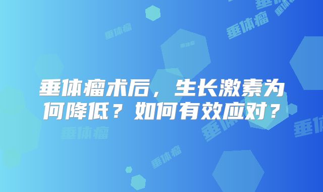 垂体瘤术后，生长激素为何降低？如何有效应对？