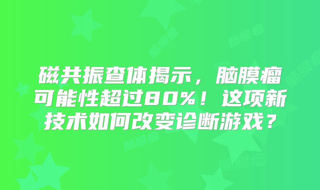 磁共振查体揭示，脑膜瘤可能性超过80%！这项新技术如何改变诊断游戏？
