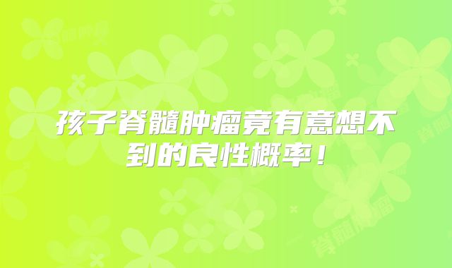 孩子脊髓肿瘤竟有意想不到的良性概率！