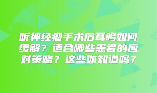 听神经瘤手术后耳鸣如何缓解？适合哪些患者的应对策略？这些你知道吗？