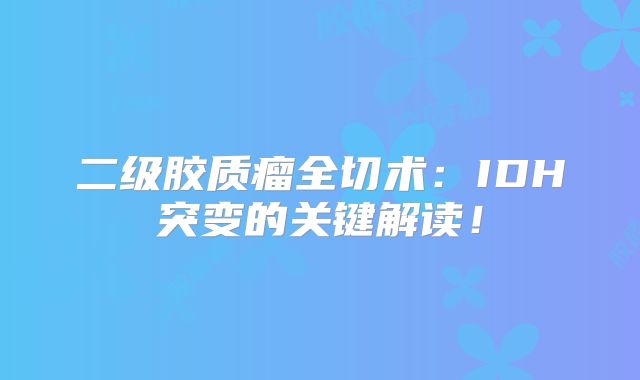 二级胶质瘤全切术：IDH突变的关键解读！
