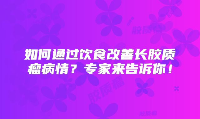 如何通过饮食改善长胶质瘤病情？专家来告诉你！