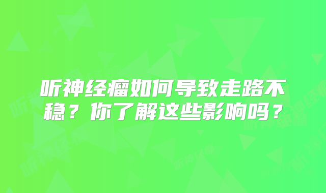 听神经瘤如何导致走路不稳？你了解这些影响吗？