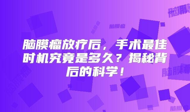 脑膜瘤放疗后，手术最佳时机究竟是多久？揭秘背后的科学！
