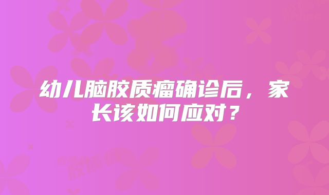 幼儿脑胶质瘤确诊后，家长该如何应对？