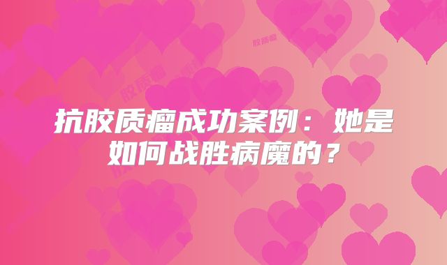 抗胶质瘤成功案例：她是如何战胜病魔的？