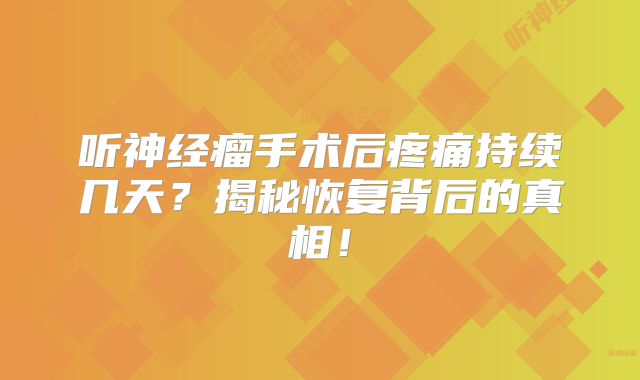 听神经瘤手术后疼痛持续几天？揭秘恢复背后的真相！