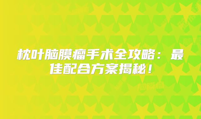 枕叶脑膜瘤手术全攻略：最佳配合方案揭秘！