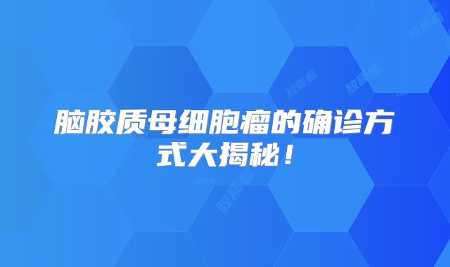 脑胶质母细胞瘤的确诊方式大揭秘！