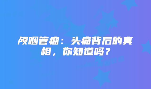 颅咽管瘤：头痛背后的真相，你知道吗？