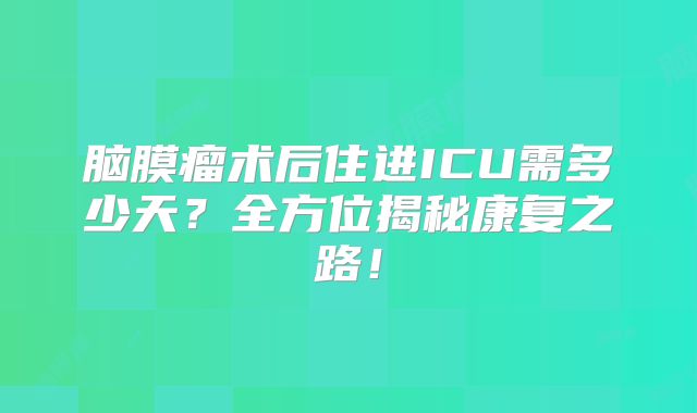 脑膜瘤术后住进ICU需多少天？全方位揭秘康复之路！