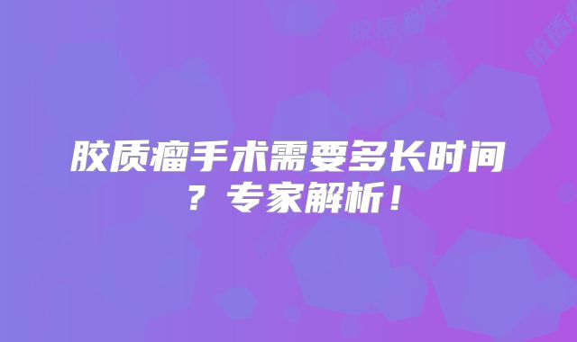 胶质瘤手术需要多长时间？专家解析！