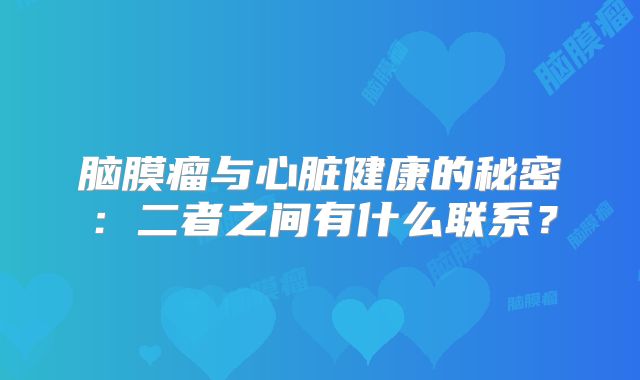 脑膜瘤与心脏健康的秘密：二者之间有什么联系？
