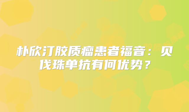 朴欣汀胶质瘤患者福音：贝伐珠单抗有何优势？