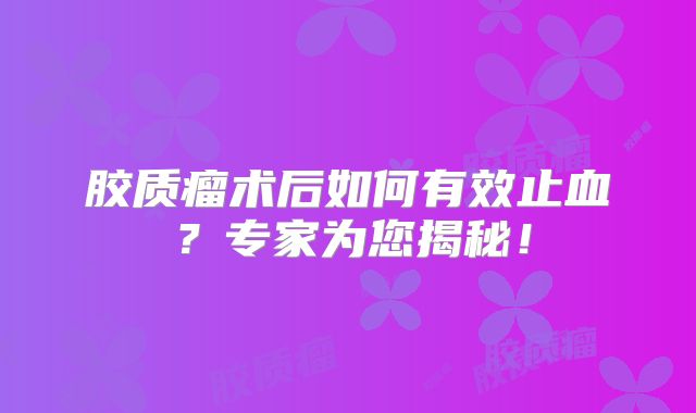 胶质瘤术后如何有效止血？专家为您揭秘！