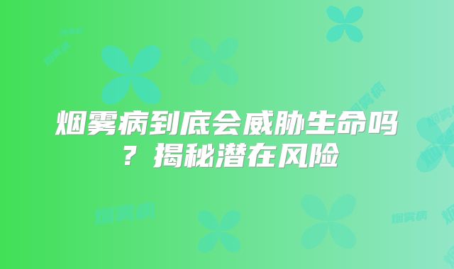 烟雾病到底会威胁生命吗？揭秘潜在风险