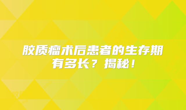 胶质瘤术后患者的生存期有多长？揭秘！