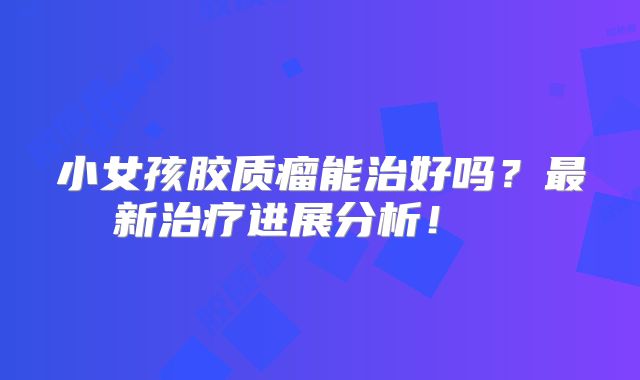 小女孩胶质瘤能治好吗？最新治疗进展分析！  