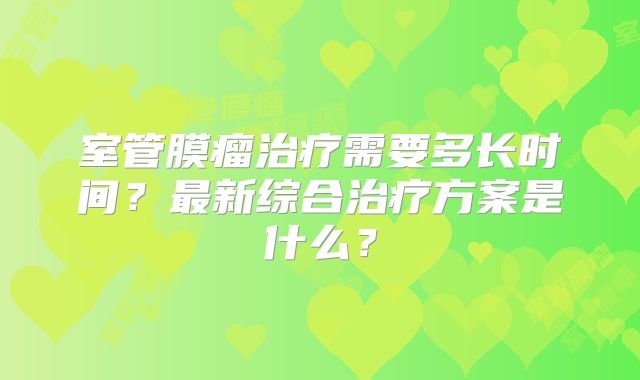 室管膜瘤治疗需要多长时间？最新综合治疗方案是什么？