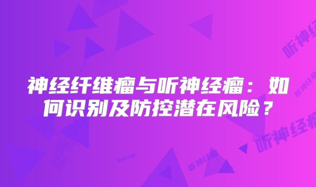 神经纤维瘤与听神经瘤：如何识别及防控潜在风险？