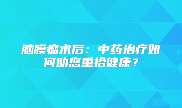 脑膜瘤术后：中药治疗如何助您重拾健康？