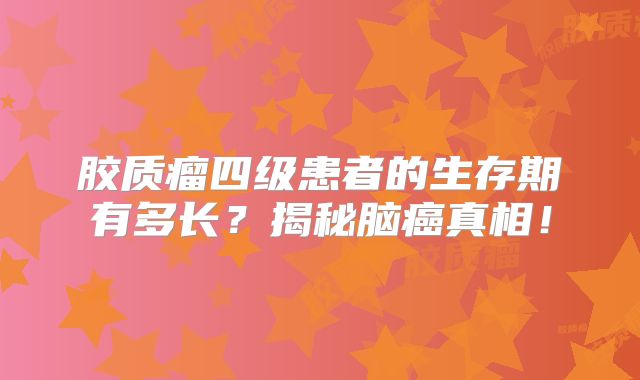 胶质瘤四级患者的生存期有多长？揭秘脑癌真相！