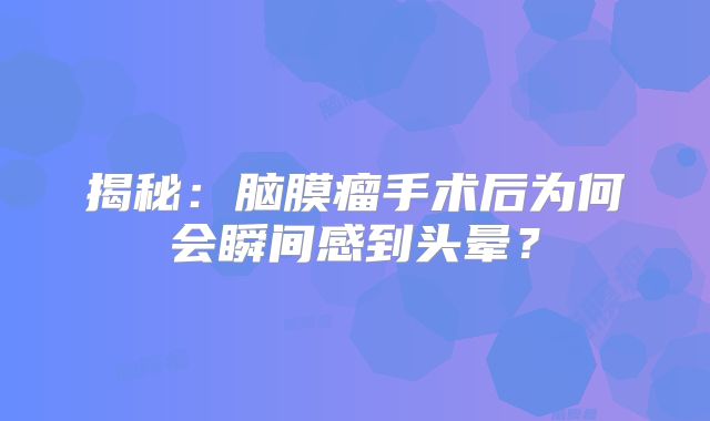 揭秘：脑膜瘤手术后为何会瞬间感到头晕？