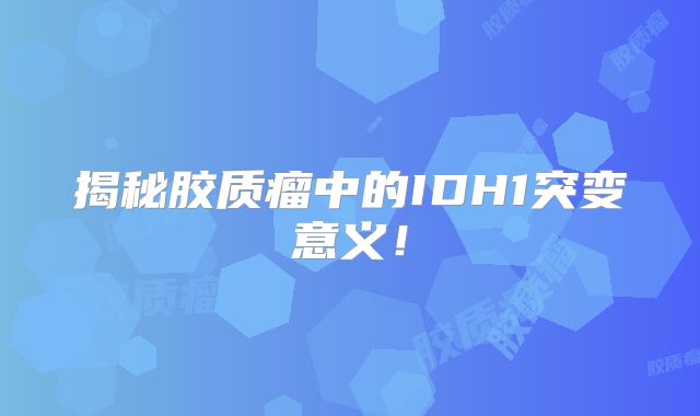 揭秘胶质瘤中的IDH1突变意义！
