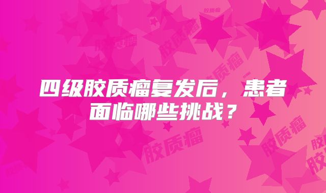四级胶质瘤复发后，患者面临哪些挑战？