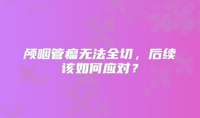 颅咽管瘤无法全切，后续该如何应对？