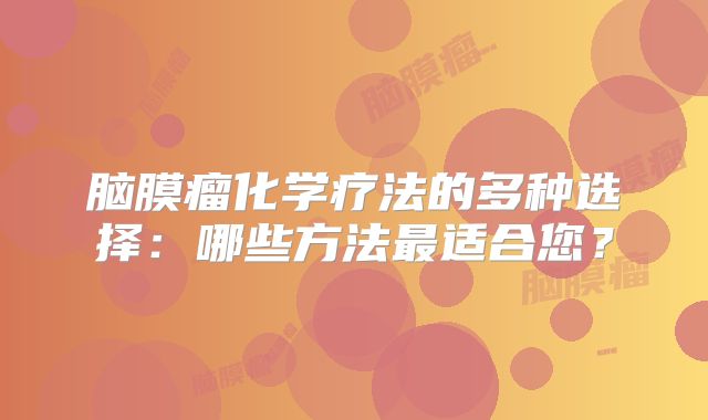 脑膜瘤化学疗法的多种选择：哪些方法最适合您？