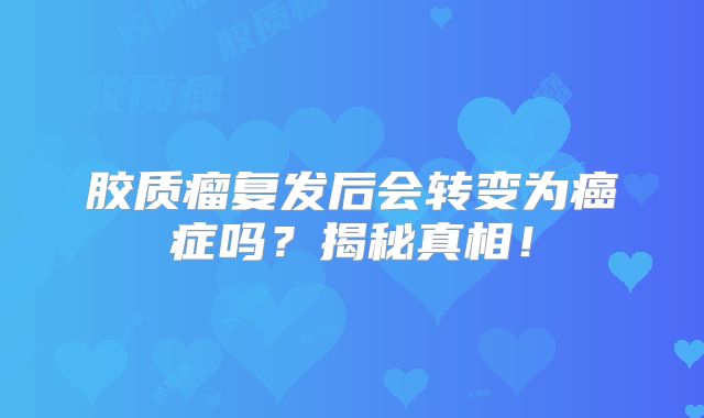 胶质瘤复发后会转变为癌症吗？揭秘真相！