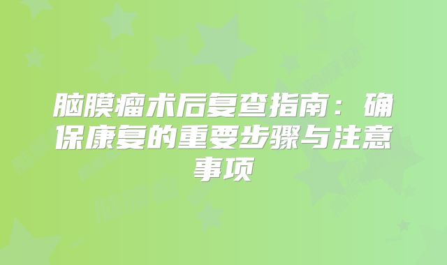 脑膜瘤术后复查指南：确保康复的重要步骤与注意事项