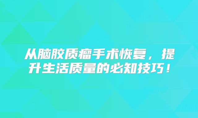 从脑胶质瘤手术恢复，提升生活质量的必知技巧！