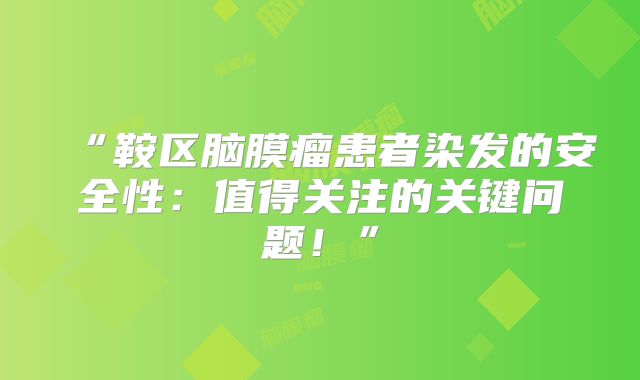 “鞍区脑膜瘤患者染发的安全性：值得关注的关键问题！”