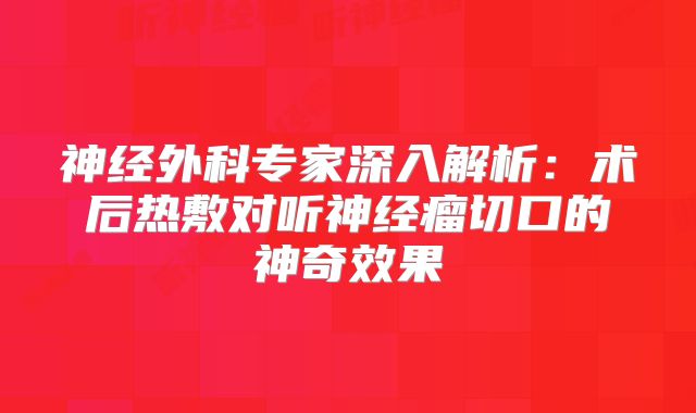 神经外科专家深入解析：术后热敷对听神经瘤切口的神奇效果