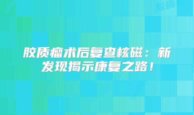 胶质瘤术后复查核磁：新发现揭示康复之路！