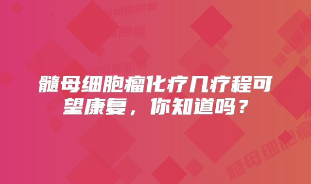髓母细胞瘤化疗几疗程可望康复，你知道吗？
