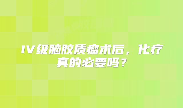 IV级脑胶质瘤术后，化疗真的必要吗？