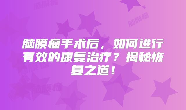 脑膜瘤手术后，如何进行有效的康复治疗？揭秘恢复之道！