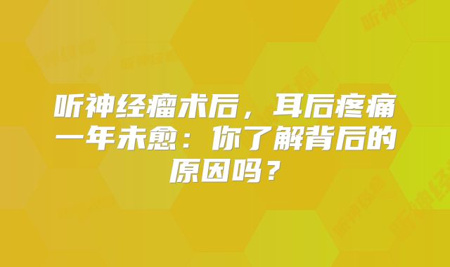 听神经瘤术后，耳后疼痛一年未愈：你了解背后的原因吗？