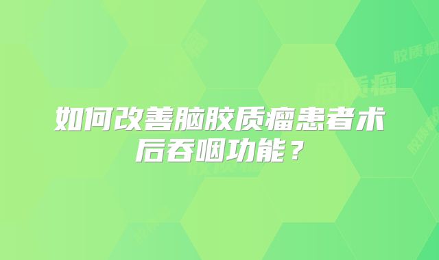 如何改善脑胶质瘤患者术后吞咽功能？