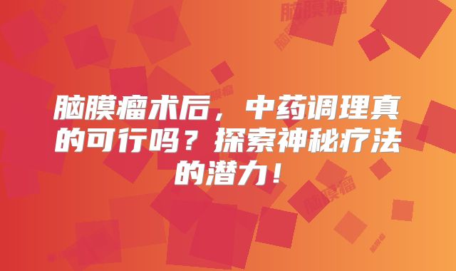 脑膜瘤术后，中药调理真的可行吗？探索神秘疗法的潜力！