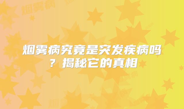 烟雾病究竟是突发疾病吗？揭秘它的真相