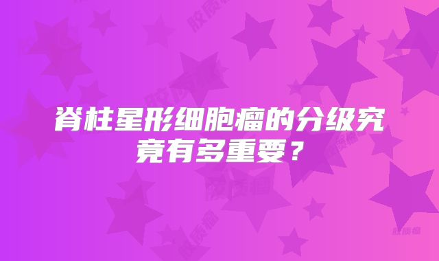 脊柱星形细胞瘤的分级究竟有多重要？