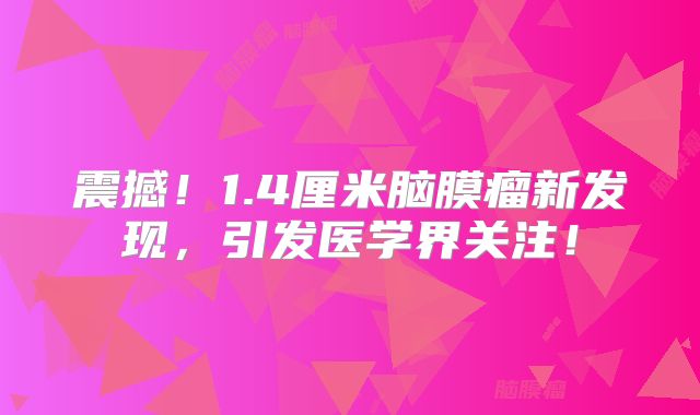 震撼！1.4厘米脑膜瘤新发现，引发医学界关注！