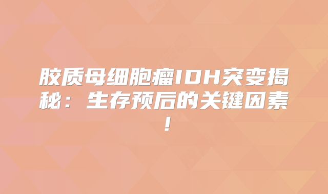 胶质母细胞瘤IDH突变揭秘：生存预后的关键因素！