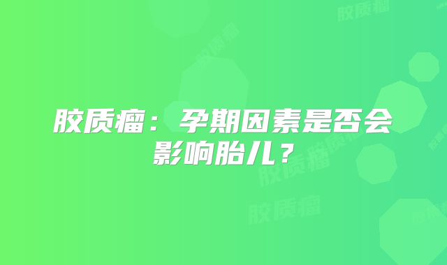 胶质瘤：孕期因素是否会影响胎儿？