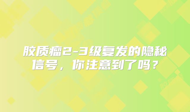 胶质瘤2-3级复发的隐秘信号，你注意到了吗？
